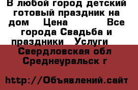 В любой город детский готовый праздник на дом! › Цена ­ 3 000 - Все города Свадьба и праздники » Услуги   . Свердловская обл.,Среднеуральск г.